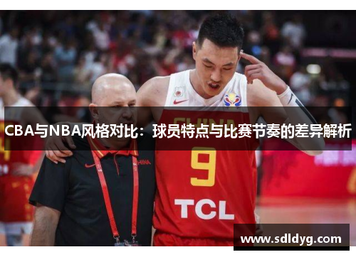 CBA与NBA风格对比：球员特点与比赛节奏的差异解析